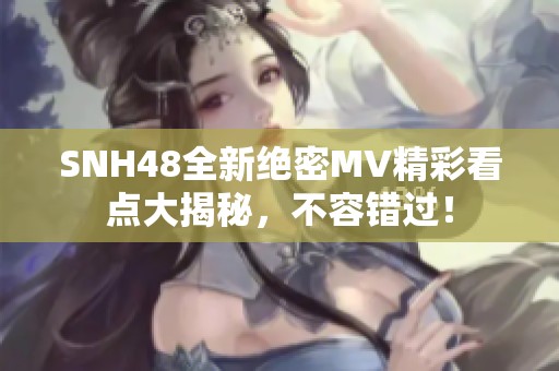 SNH48全新绝密MV精彩看点大揭秘，不容错过！