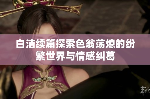 白洁续篇探索色翁荡熄的纷繁世界与情感纠葛