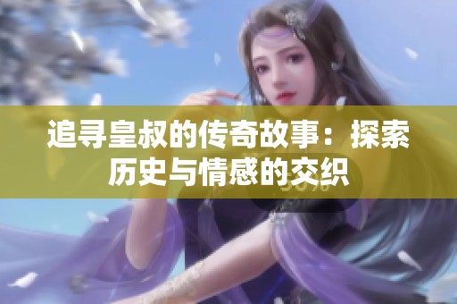 追寻皇叔的传奇故事：探索历史与情感的交织