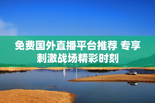 免费国外直播平台推荐 专享刺激战场精彩时刻