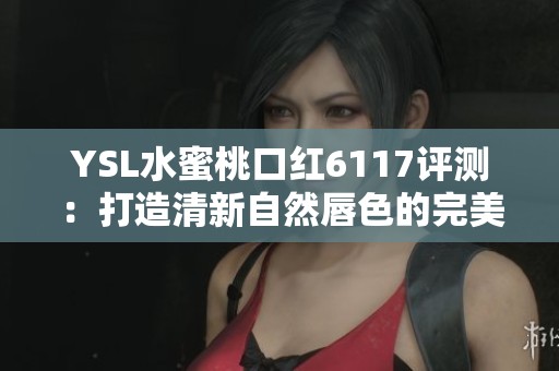 YSL水蜜桃口红6117评测：打造清新自然唇色的完美选择