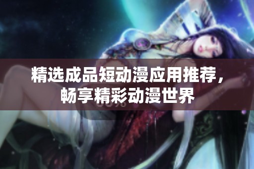 精选成品短动漫应用推荐，畅享精彩动漫世界