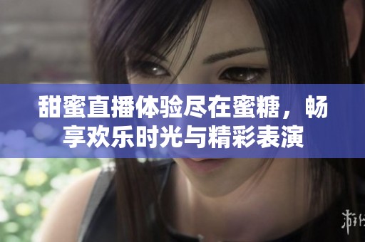 甜蜜直播体验尽在蜜糖，畅享欢乐时光与精彩表演