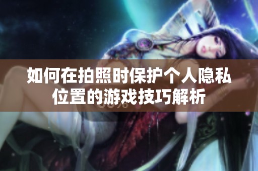 如何在拍照时保护个人隐私位置的游戏技巧解析