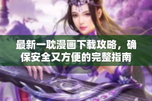 最新一耽漫画下载攻略，确保安全又方便的完整指南
