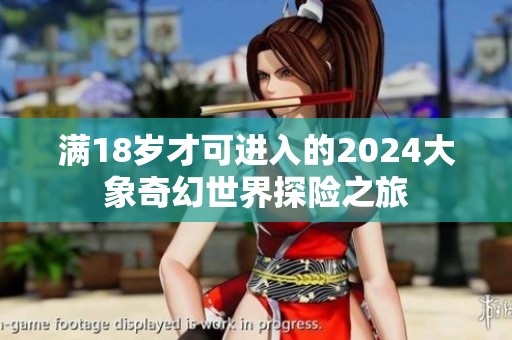 满18岁才可进入的2024大象奇幻世界探险之旅