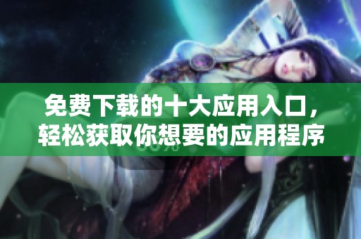 免费下载的十大应用入口，轻松获取你想要的应用程序