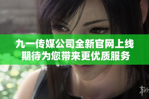 九一传媒公司全新官网上线 期待为您带来更优质服务