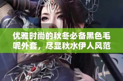 优雅时尚的秋冬必备黑色毛呢外套，尽显秋水伊人风范