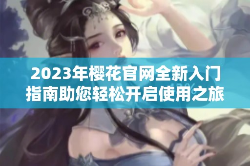 2023年樱花官网全新入门指南助您轻松开启使用之旅