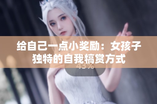 给自己一点小奖励：女孩子独特的自我犒赏方式