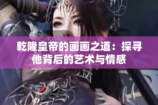 乾隆皇帝的画画之道：探寻他背后的艺术与情感