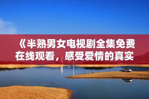 《半熟男女电视剧全集免费在线观看，感受爱情的真实与迷茫》