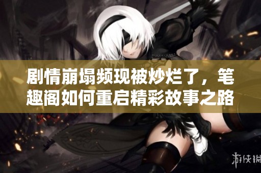 剧情崩塌频现被炒烂了，笔趣阁如何重启精彩故事之路