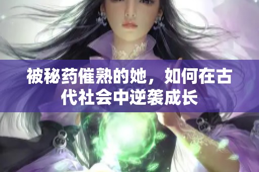 被秘药催熟的她，如何在古代社会中逆袭成长