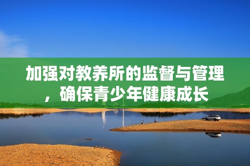 加强对教养所的监督与管理，确保青少年健康成长