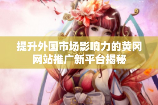 提升外国市场影响力的黄冈网站推广新平台揭秘
