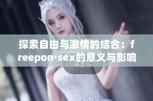 探索自由与激情的结合：freepon·sex的意义与影响