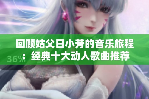 回顾姑父日小芳的音乐旅程：经典十大动人歌曲推荐