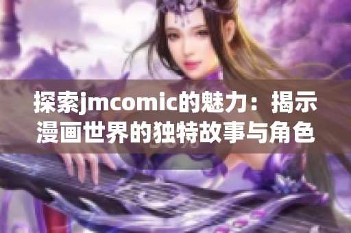 探索jmcomic的魅力：揭示漫画世界的独特故事与角色