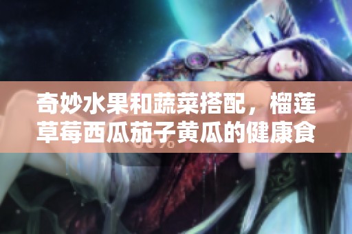 奇妙水果和蔬菜搭配，榴莲草莓西瓜茄子黄瓜的健康食谱探秘