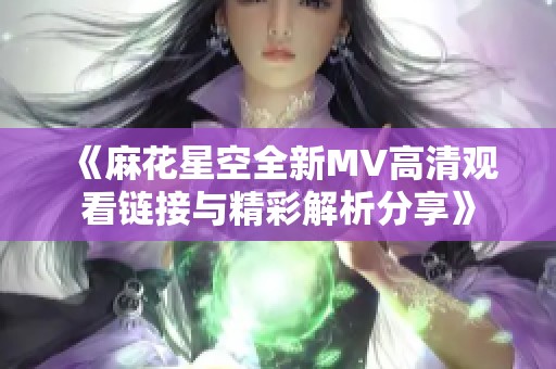 《麻花星空全新MV高清观看链接与精彩解析分享》