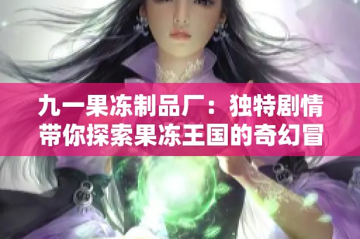 九一果冻制品厂：独特剧情带你探索果冻王国的奇幻冒险