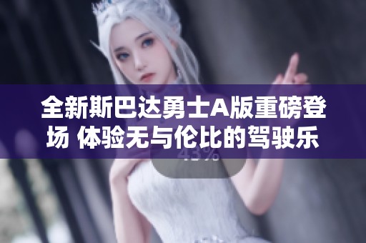 全新斯巴达勇士A版重磅登场 体验无与伦比的驾驶乐趣