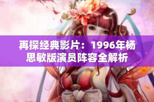 再探经典影片：1996年杨思敏版演员阵容全解析