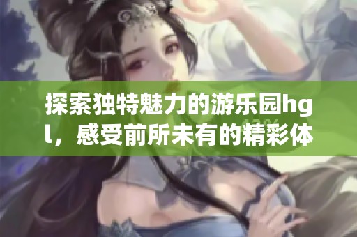探索独特魅力的游乐园hgl，感受前所未有的精彩体验