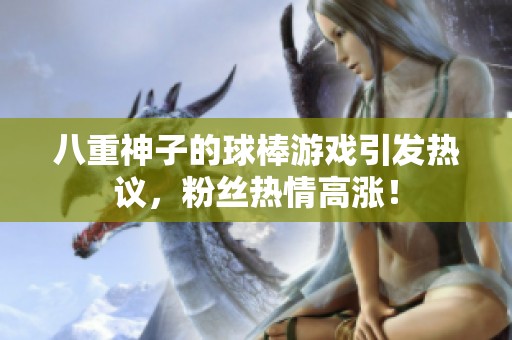 八重神子的球棒游戏引发热议，粉丝热情高涨！