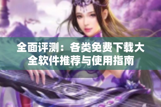 全面评测：各类免费下载大全软件推荐与使用指南