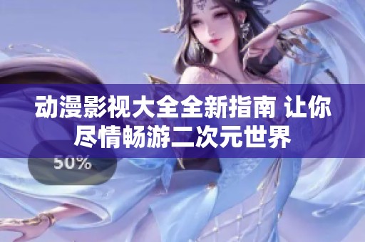 动漫影视大全全新指南 让你尽情畅游二次元世界