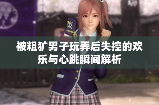 被粗犷男子玩弄后失控的欢乐与心跳瞬间解析