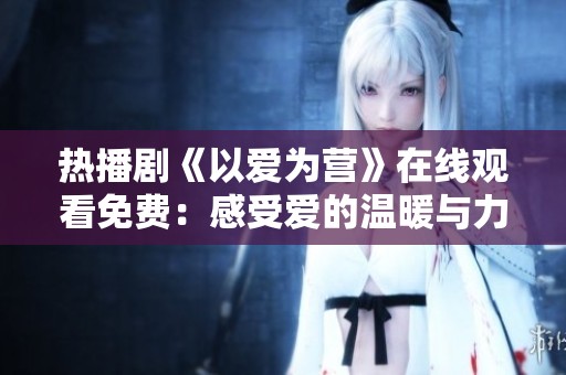 热播剧《以爱为营》在线观看免费：感受爱的温暖与力量