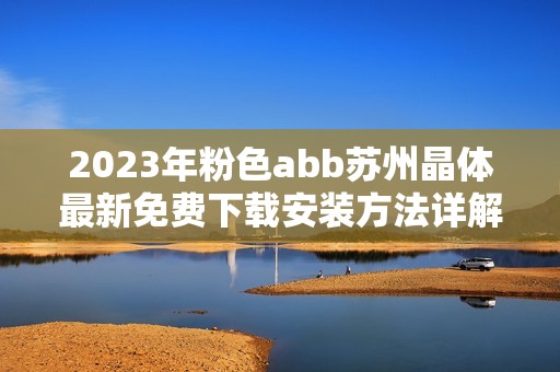 2023年粉色abb苏州晶体最新免费下载安装方法详解