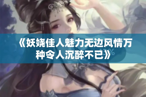 《妖娆佳人魅力无边风情万种令人沉醉不已》