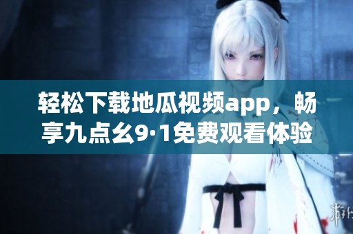 轻松下载地瓜视频app，畅享九点幺9·1免费观看体验