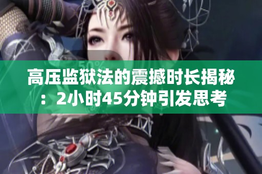 高压监狱法的震撼时长揭秘：2小时45分钟引发思考