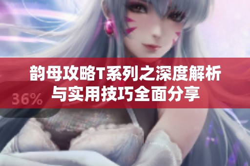 韵母攻略T系列之深度解析与实用技巧全面分享