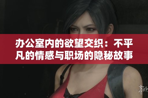 办公室内的欲望交织：不平凡的情感与职场的隐秘故事