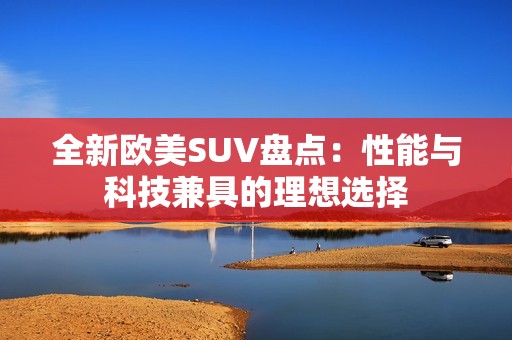 全新欧美SUV盘点：性能与科技兼具的理想选择