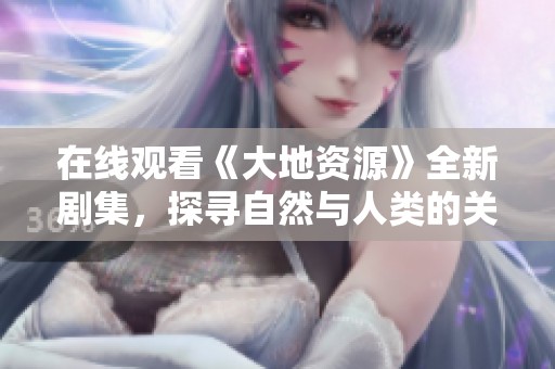 在线观看《大地资源》全新剧集，探寻自然与人类的关系