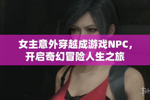 女主意外穿越成游戏NPC，开启奇幻冒险人生之旅