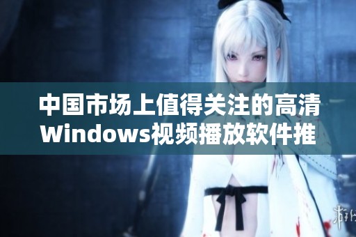 中国市场上值得关注的高清Windows视频播放软件推荐
