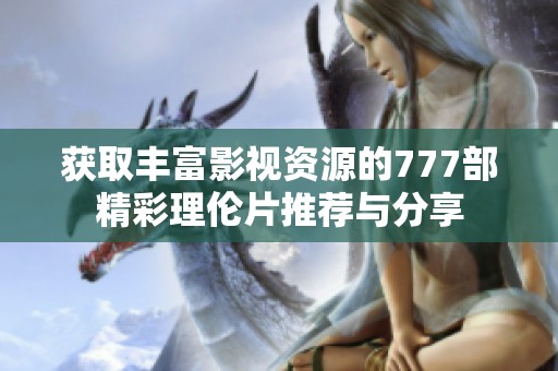 获取丰富影视资源的777部精彩理伦片推荐与分享