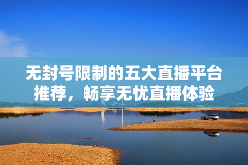 无封号限制的五大直播平台推荐，畅享无忧直播体验