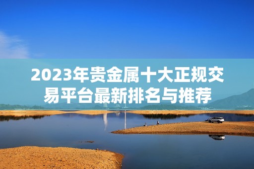 2023年贵金属十大正规交易平台最新排名与推荐