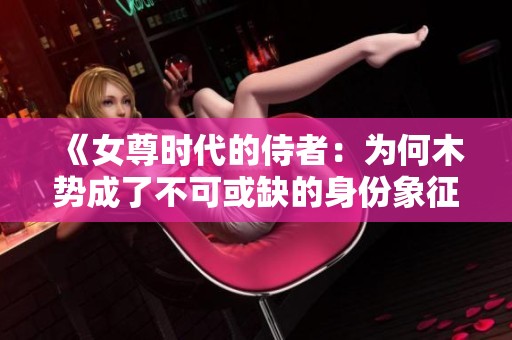 《女尊时代的侍者：为何木势成了不可或缺的身份象征》