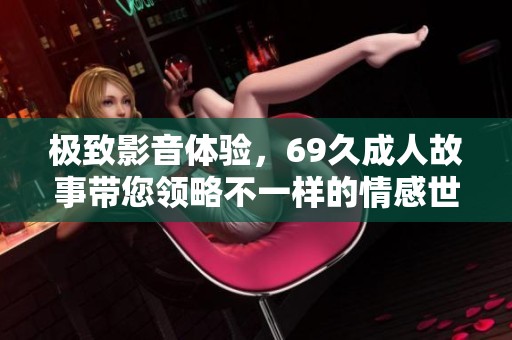 极致影音体验，69久成人故事带您领略不一样的情感世界